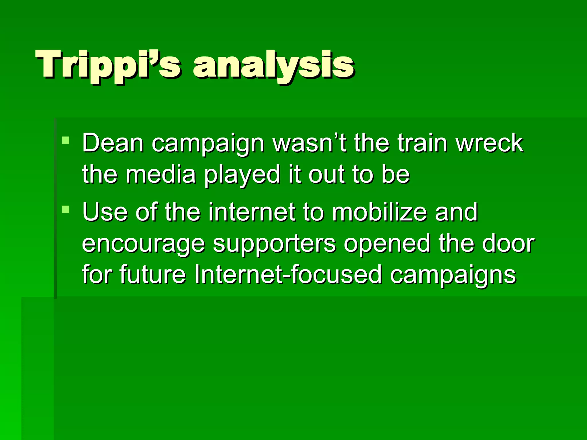 Trippi’s analysis Dean campaign wasn’t the train wreck the media played it out to be Use of the internet to mobilize and encourage supporters opened the door for future Internet-focused campaigns 