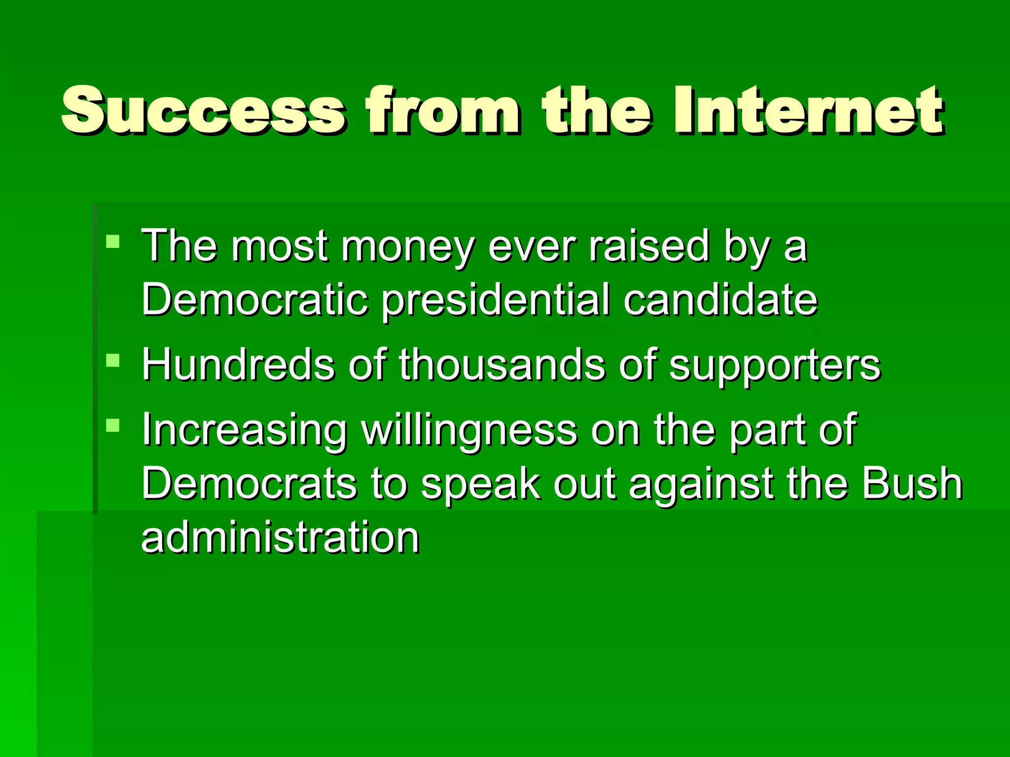 Success from the Internet The most money ever raised by a Democratic presidential candidate   Hundreds of thousands of supporters   Increasing willingness on the part of Democrats to speak out against the Bush administration   