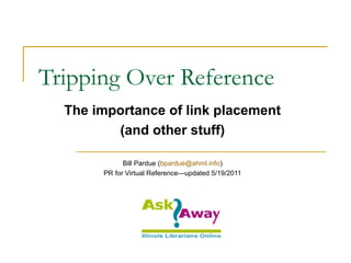 Tripping Over Reference
The importance of link placement
(and other stuff)
Bill Pardue (bpardue@ahml.info)
PR for Virtual Reference—updated 5/19/2011
 