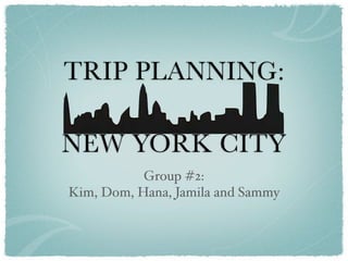TRIP PLANNING:

NEW YORK CITY
           Group #2:
Kim, Dom, Hana, Jamila and Sammy
 