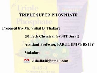 TRIPLE SUPER PHOSPHATE
Prepared by- Mr. Vishal B. Thakare
(M.Tech Chemical, SVNIT Surat)
Assistant Professor, PARUL UNIVERSITY
Vadodara
vishalbt88@gmail.com
 
