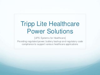 Tripp Lite Healthcare
Power Solutions
[UPS Systems for Healthcare]
Providing regulated power, battery backup and regulatory code
compliance to support various healthcare applications
 