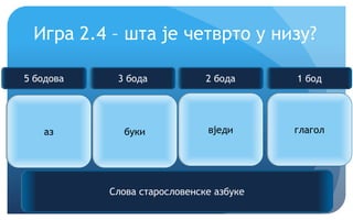 Еурека!
Игра 2.4 – шта је четврто у низу?
аз буки вједи ?
Слова старословенске азбуке
5 бодова 3 бода 2 бода 1 бод
глагол
 