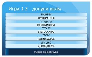 Игра 3.2 – допуни вклм
Имена диносауруса
ТРЦРТПС
ТРИЦЕРАТОПС
ПТРДКТЛ
ПТЕРОДАКТИЛ
СТГСРС
СТЕГОСАУРУС
ХТСРС
ИХТИОСАУРУС
ДПЛДКС
ДИПЛОДОКУС
 