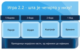 Еурека!
Игра 2.2 – шта је четврто у низу?
Парије Шудре Кшатрије ?
Припадници индијских касти, од најнижих до највиших
5 бодова 3 бода 2 бода 1 бод
Брамани
 