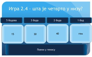 Еурека!
Игра 2.4 – шта је четврто у низу?
15 30 40 ?
Поени у тенису
5 бодова 3 бода 2 бода 1 бод
гем
 