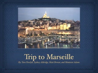 http://www.jasonﬁsh.net/wp-content/uploads/2011/05/marsei"e2.jpg




      Trip to Marseille
By: Tara Pawlyk, Sydney Aldridge, Matt Brown, and Monterai Adams
 