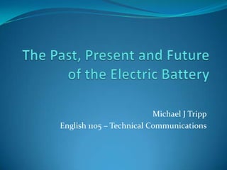 The Past, Present and Future of the Electric Battery Michael J Tripp English 1105 – Technical Communications 
