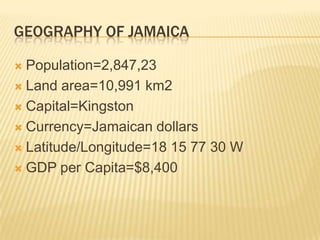 Geography Of JamaicaPopulation=2,847,23Land area=10,991 km2Capital=KingstonCurrency=Jamaican dollarsLatitude/Longitude=18 15 77 30 WGDP per Capita=$8,400