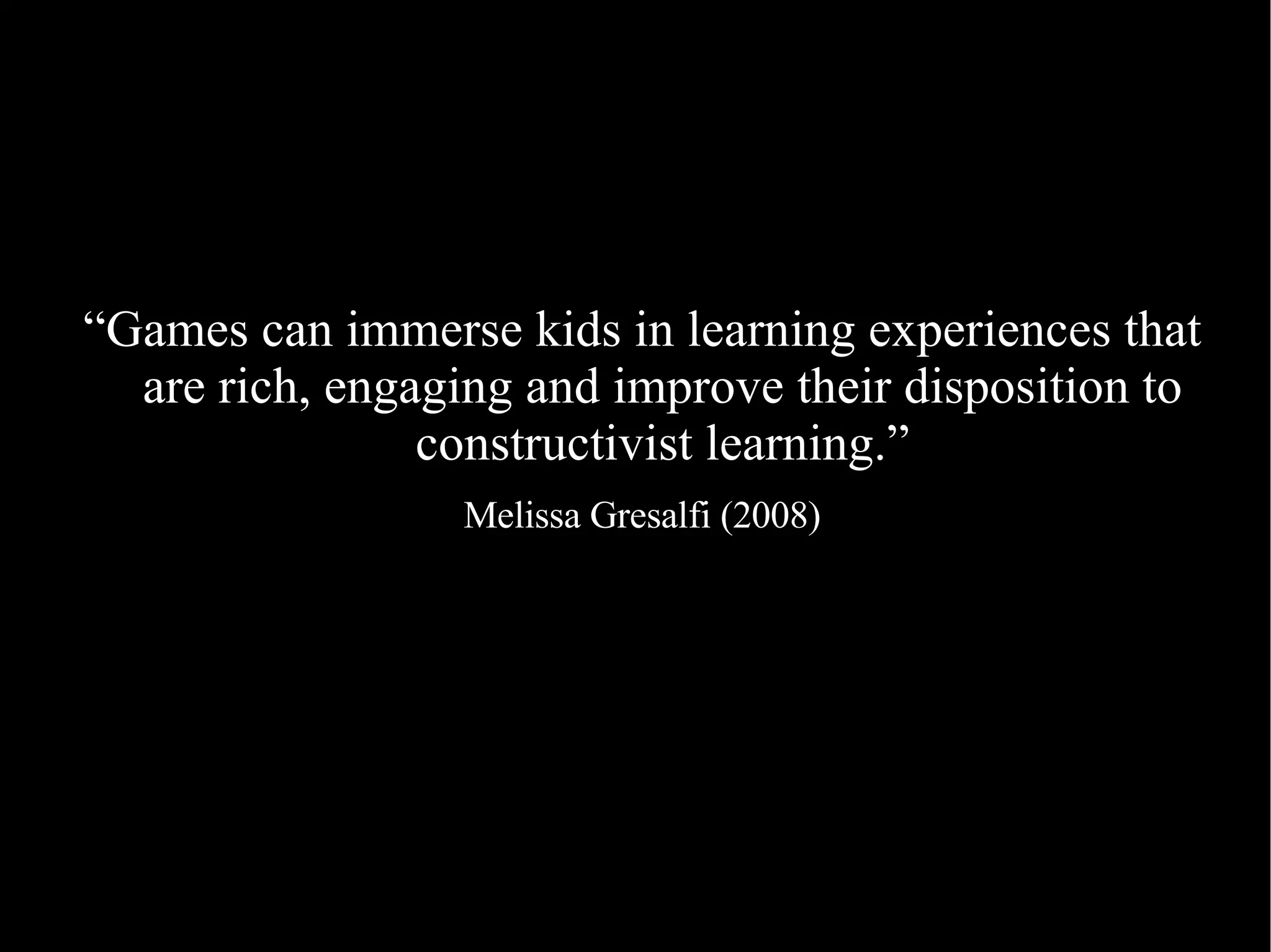 “ Games can immerse kids in learning experiences that are rich, engaging and improve their disposition to constructivist learning.” Melissa Gresalfi (2008) 