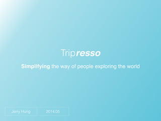 Simplifying the way of people exploring the world
Tripresso
Jerry Hung 2014.05
 