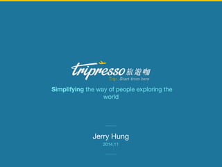 Simplifying the way of people exploring the 
world 
Jerry Hung 
2014.11 
 