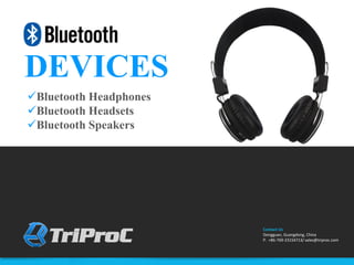 www.triproc.com
Contact Us
Dongguan, Guangdong, China
P. +86-769-23154713/ sales@triproc.com
DEVICES
Bluetooth Headphones
Bluetooth Headsets
Bluetooth Speakers
Contact Us
Dongguan, Guangdong, China
P. +86-769-23154713/ sales@triproc.com
 
