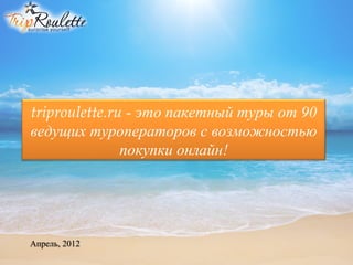 triproulette.ru - это пакетный туры от 90
ведущих туроператоров с возможностью
               покупки онлайн!




Апрель, 2012
 