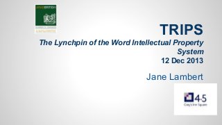 TRIPS
The Lynchpin of the Word Intellectual Property
System
12 Dec 2013

Jane Lambert

 