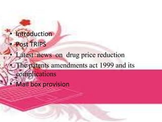 • Introduction
• Post TRIPS
• Latest news on drug price reduction
• The patents amendments act 1999 and its
complications
• Mail box provision
 