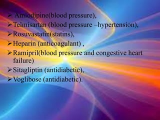  Amlodipine(blood pressure),
Telmisartan (blood pressure –hypertension),
Rosuvastatin(statins),
Heparin (anticoagulant) ,
Ramipril(blood pressure and congestive heart
failure)
Sitagliptin (antidiabetic),
Voglibose (antidiabetic).
 