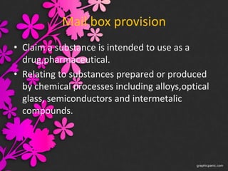 Mail box provision
• Claim a substance is intended to use as a
drug,pharmaceutical.
• Relating to substances prepared or produced
by chemical processes including alloys,optical
glass, semiconductors and intermetalic
compounds.
 