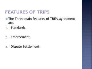  The Three main features of TRIPs agreement
are.
1. Standards.
2. Enforcement.
3. Dispute Settlement.
 