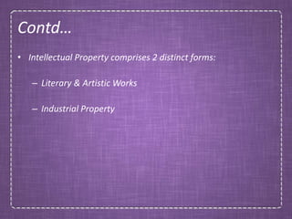 Contd…
• Intellectual Property comprises 2 distinct forms:
– Literary & Artistic Works
– Industrial Property
 