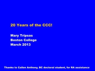 20 Years of the CCC!
Mary Tripsas
Boston College
March 2013

Thanks to Callen Anthony, BC doctoral student, for RA assistance

 