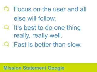 Focus on the user and all
    else will follow.
    It‘s best to do one thing
    really, really well.
    Fast is better than slow.


Mission Statement Google
 