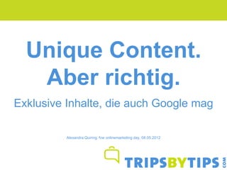 Unique Content.
   Aber richtig.
Exklusive Inhalte, die auch Google mag

          Alexandra Quiring, fvw onlinemarketing day, 08.05.2012
 