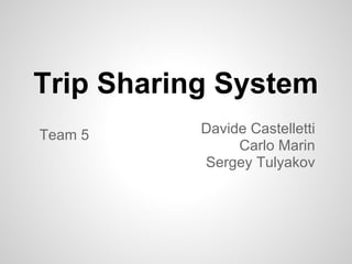 Trip Sharing System
Team 5     Davide Castelletti
                Carlo Marin
           Sergey Tulyakov
 