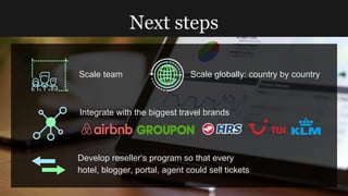 Next steps
Develop reseller’s program so that every
hotel, blogger, portal, agent could sell tickets
Scale team Scale globally: country by country
Integrate with the biggest travel brands
 