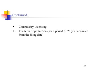 10
Continued..
 Compulsory Licensing
 The term of protection (for a period of 20 years counted
from the filing date)
 