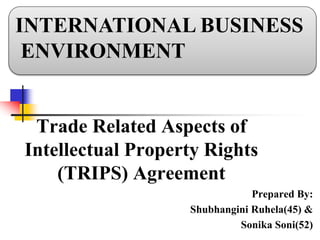 Trade Related Aspects of
Intellectual Property Rights
(TRIPS) Agreement
Prepared By:
Shubhangini Ruhela(45) &
Sonika Soni(52)
INTERNATIONAL BUSINESS
ENVIRONMENT
 