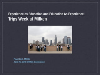 Experience as Education and Education As Experience:
Trips Week at Milken




   Pavel Lieb, MCHS
   April 25, 2010 WRAEE Conference
 