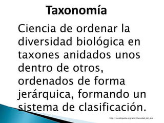 http://es.wikipedia.org/wiki/Humedad_del_aire
Ciencia de ordenar la
diversidad biológica en
taxones anidados unos
dentro de otros,
ordenados de forma
jerárquica, formando un
sistema de clasificación.
Taxonomía
 