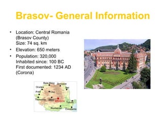 Brasov- General Information
• Location: Central Romania
(Brasov County)
Size: 74 sq. km
• Elevation: 650 meters
• Population: 320,000
Inhabited since: 100 BC
First documented: 1234 AD
(Corona)
.
 