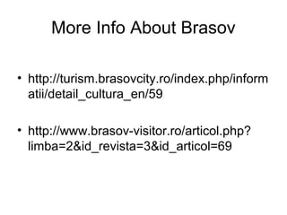 More Info About Brasov
• http://turism.brasovcity.ro/index.php/inform
atii/detail_cultura_en/59
• http://www.brasov-visitor.ro/articol.php?
limba=2&id_revista=3&id_articol=69
 