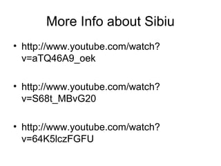 More Info about Sibiu
• http://www.youtube.com/watch?
v=aTQ46A9_oek
• http://www.youtube.com/watch?
v=S68t_MBvG20
• http://www.youtube.com/watch?
v=64K5lczFGFU
 