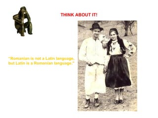 THINK ABOUT IT!
“Romanian is not a Latin language,
but Latin is a Romanian language."
 
