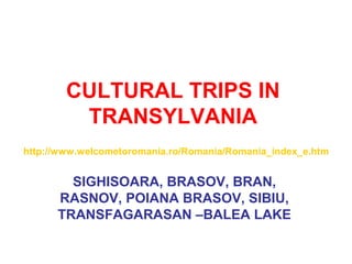 CULTURAL TRIPS IN
TRANSYLVANIA
SIGHISOARA, BRASOV, BRAN,
RASNOV, POIANA BRASOV, SIBIU,
TRANSFAGARASAN –BALEA LAKE
http://www.welcometoromania.ro/Romania/Romania_index_e.htm
 