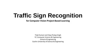 Trafﬁc Sign Recognition
for Computer Vision Project-Based Learning

Tripti Kumari and Vijay Pratap Singh
S7, Computer Science & Engineering
School of Engineering
Cochin University of Science & Engineering

 