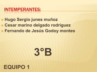 Intemperantes: Hugo Sergio junes muñoz Cesar marino delgado rodríguez Fernando de Jesús Godoy montes            3°B EQUIPO 1 
