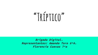 “Tríptico”
Brigada Digital.
Representantes: Amanda Toro 6ºA.
Florencia Cuevas 7ºa
 
