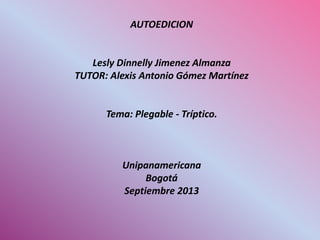 AUTOEDICION
Lesly Dinnelly Jimenez Almanza
TUTOR: Alexis Antonio Gómez Martínez
Tema: Plegable - Tríptico.
Unipanamericana
Bogotá
Septiembre 2013
 