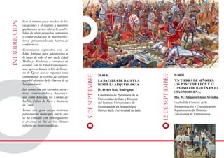 Con el retorno para muchos de las 
vacaciones y el regreso a nuestros 
quehaceres se nos ofrece la posibi-lidad 
de abrir pequeñas ventanitas 
y contar pedacitos de nuestra His-toria, 
presentando una batería de 
conferencias. 
Comenzamos septiembre con la 
Edad Antigua, para adentrarnos a 
lo largo de todo el mes en la Edad 
Medía y Moderna, y cerrando en 
octubre con la Edad Contemporá-nea, 
aprovechando el Fin de Sema-na 
de Época que se organiza para 
conmemorar la victoria del ejército 
español al inicio de la Guerra de la 
Independencia. 
Los temas son tan variados, atrac-tivos, 
controvertidos y desconoci-dos 
como Baecula, los Condes de 
Bailén, Felipe de Neve y Manuela 
de Luna. 
Temas con gran carga histórica 
para nuestro municipio, por lo que 
se ha contado con investigadores 
y docentes al día de las últimas 
referencias historiográficas. 
20.00 H. 
LA BATALLA DE BAECULA 
DESDE LA ARQUEOLOGÍA. 
D. Arturo Ruiz Rodríguez. 
Catedrático de Prehistoria de la 
Universidad de Jaén y Director 
del Instituto Universitario de 
Investigación en Arqueología 
Ibérica de la Universidad de Jaén. 
20.00 H. 
”EN TIERRA DE SEÑORES. 
LOS PONCE DE LEÓN Y EL 
CONDADO DE BAILÉN EN LA 
EDAD MODERNA. 
Dña. M.ªAmparo López Arandia. 
Facultad de Ciencias de la 
Documentación y Comunicación. 
Departamento de Historia. 
Universidad de Extremadura. 
INTRODUCCIÓN 
5 DE SEPTIEMBRE 
12 DE SEPTIEMBRE 
