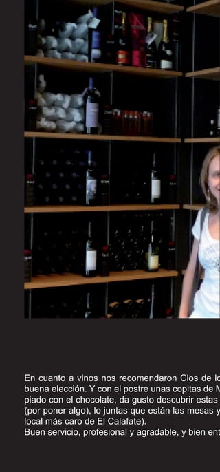 En cuanto a vinos nos recomendaron Clos de lo
buena elección. Y con el postre unas copitas de M
piado con el chocolate, da gusto descubrir estas
(por poner algo), lo juntas que están las mesas y
local más caro de El Calafate).
Buen servicio, profesional y agradable, y bien ent
 