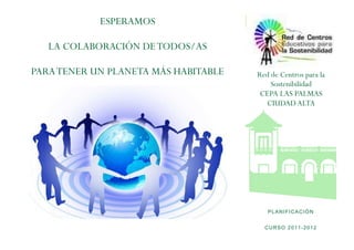 ESPERAMOS

   LA COLABORACIÓN DE TODOS/AS

PARA TENER UN PLANETA MÁS HABITABLE   Red de Centros para la
                                          Sostenibilidad
                                       CEPA LAS PALMAS
                                        CIUDAD ALTA




                                         PLANIFICACIÓN


                                        CURSO 2011-2012
 