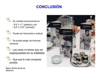 Mgtra. Bertha Ayala de
Medrano.
CONCLUSIÓN
Su medida convencional es:
- 8.5” x 11” (abierto) y de
- 8.5” x 3.67” (cerrado).
Puede ser Horizontal o vertical.
Se puede plegar de diversas
maneras.
Las caras no tienen que ser
superpuestas en su totalidad.
Que sea lo más compacto
posible.
 