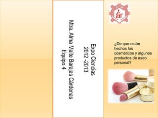 ¿De que están
hechos los
cosméticos y algunos
productos de aseo
personal?
ExpoCiencias
2012-2013
Mtra.AlmaMaiteBarajasCárdenas
Equipo4
 
