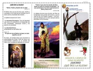 15/03/2012

              ¿QUÉ DICE LA IGLESIA?                   “Todo el que ama ha nacido de Dios,
                                                     quien no ama no conoce al salvador…el
    “Señor, Padre y Dueño de mi vida”                que pertenece en el amor permanece en
                                      Eclo 23,1.4.             Dios y Dios en él”
                                                                                                      1Jn 4,8. 16b.                             “Defiende la vida…”
El Señor dice que es el único juez, dueño y
orientador en la vida de los hombres, por lo         La Iglesia enuncia que el amor de Dios es
tanto somos propiedad del creador.                   la dignidad más grande del hombre y que la
                                                     vida es don de nuestro creador; si es así,
La Iglesia propone así como:                         hay que festejar por la unión siempre eterna
                                                     Del Señor con el hombre.
* La Identidad Psicológica: Tipo de identidad
que sirve a la persona en el desarrollo de
sus actividades, interacción social y de
aporte a la sociedad.

* La Identidad Divina:
Entendiendo la cita bíblica de:

Cot. 6, 17.
“El que se une al Señor se hace un solo
            espíritu con él”

Es decir, el hombre tiene que encontrar la
personalidad de Cristo. Para así tener una
personalidad auténtica en su sentido de
vida y que completa su felicidad en el amor.
                                                                                                                          ¿Por qué te mataste          ¡Viva la
                                                                                                                              “Judas”?               COBARDÍA!




                                                     v




                                                                                                                        ¿SEGUIR EL EJEMPLO DE
                                                                CAMINATA EN “DEFENSA DE LA VIDA”                           JUDAS ISCARIOTE?
                                                                                                                                   ¿SUICIDIO?
                                                     Día: Sábado, 14 de abril 2012.
                                                     Lugar: Frontis del Hospital Naylamp.
                                                     Hora: 09:00 a.m.

                                                                                                                        ¿QUÉ DICE LA IGLESIA?
                                                     * Los que se quieran sumar a esta noble causa, llevar consigo un
                                                     slogan referido a temas como: aborto, suicidios, manipulación
                                                     genética, eutanasia y anticonceptivos.
 