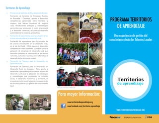 PROGRAMA TERRITORIOS
DE APRENDIZAJE
Para mayor información:
www. territoriosdeaprendizaje.org
Territorios de Aprendizaje
1.	 Formación deGerentes de Microempresas Rurales.
Formación de Gerentes de Empresas Rurales,
en Risaralda - Colombia, apunta a desarrollar
competencias gerenciales entre hombres y
mujeres, que lideran iniciativas de negocio
rural, introduciendo enfoques y metodologías
gerenciales que promueven la visión empresarial
y el desarrollo comercial, así como el desarrollo
sustentable de los sistemas productivos.
2.	 Formación de especialistas para la inclusión de los
activos bioculturales en el desarrollo rural.
Formación de especialistas para la inclusión de
los activos bioculturales en el desarrollo rural,
en la Isla de Chiloé – Chile, apunta a desarrollar
competencias entre hombres y mujeres para la
gestación de iniciativas de desarrollo rural que
estimulen procesos de valorización de los activos
naturales, culturales y sociales, como alternativa al
desarrollo de los territorios rurales.
3.	 Formación de Talentos para la Innovación en
Desarrollo Rural
Formación de Talentos para la Innovación en
Desarrollo Rural, en Arequipa – Perú, apunta a
desarrollar capacidades prácticas entre actores del
desarrollo rural para la aplicación de estrategias
y metodologías que promueven la inclusión
social, el desarrollo económico y territorial, el
empoderamiento social, la gestión transparente de
los recursos públicos y la gestión del conocimiento
local.
www.territoriosdeaprendizaje.org
	 www.facebook.com/territorios.aprendizaje
Una experiencia de gestión del
conocimiento desde los Talentos Locales
Fotografías CET Chiloé y PROCASUR
 
