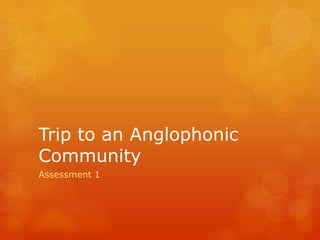 Trip to an Anglophonic
Community
Assessment 1
 